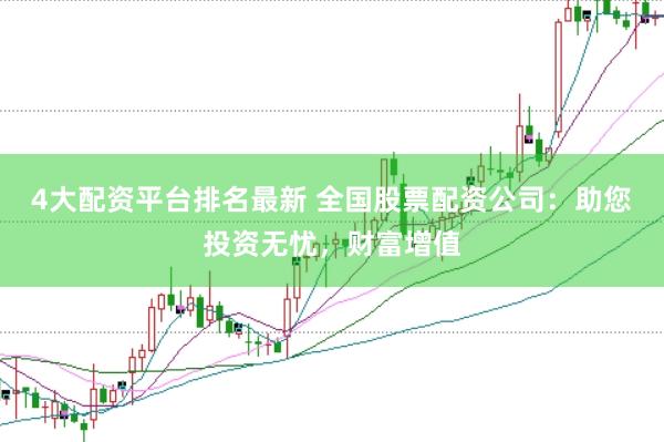 4大配资平台排名最新 全国股票配资公司：助您投资无忧，财富增值