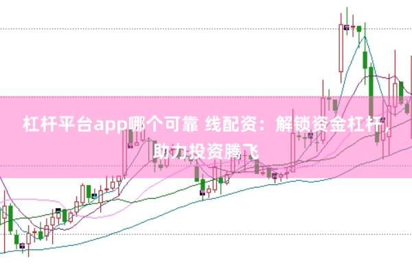 杠杆平台app哪个可靠 线配资：解锁资金杠杆，助力投资腾飞