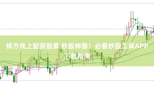 杨方线上配资股票 炒股神器！必备炒股工具APP下载指南