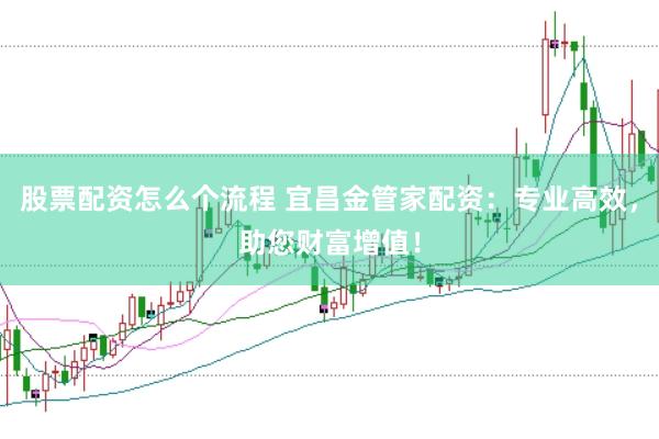 股票配资怎么个流程 宜昌金管家配资：专业高效，助您财富增值！
