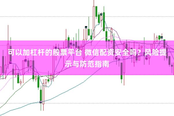 可以加杠杆的股票平台 微信配资安全吗？风险提示与防范指南