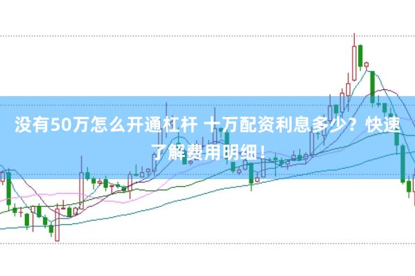 没有50万怎么开通杠杆 十万配资利息多少？快速了解费用明细！