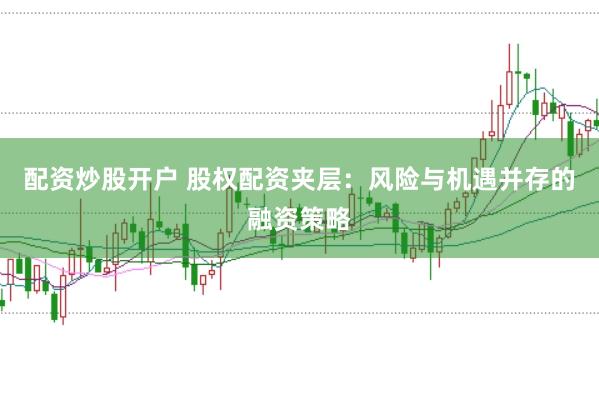 配资炒股开户 股权配资夹层：风险与机遇并存的融资策略