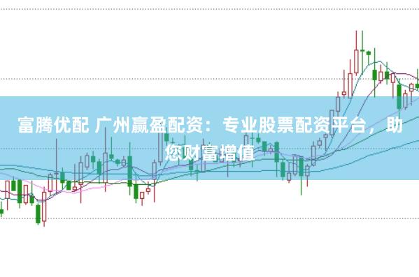 富腾优配 广州赢盈配资：专业股票配资平台，助您财富增值