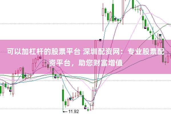 可以加杠杆的股票平台 深圳配资网：专业股票配资平台，助您财富增值
