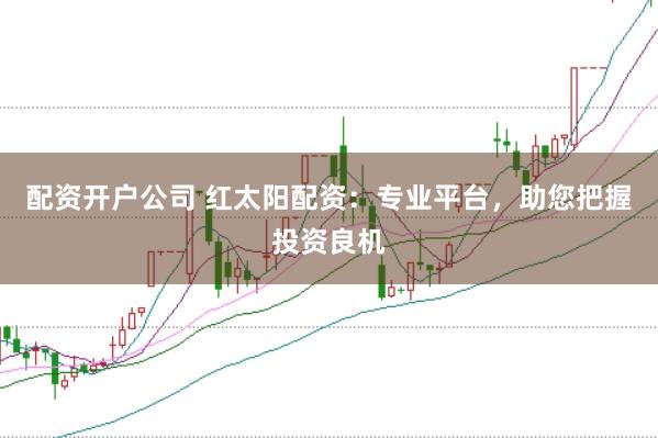 配资开户公司 红太阳配资：专业平台，助您把握投资良机