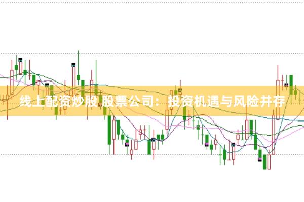 线上配资炒股 股票公司：投资机遇与风险并存