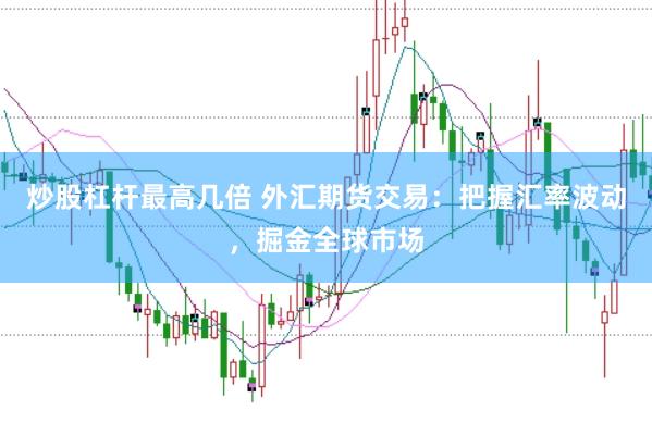 炒股杠杆最高几倍 外汇期货交易：把握汇率波动，掘金全球市场