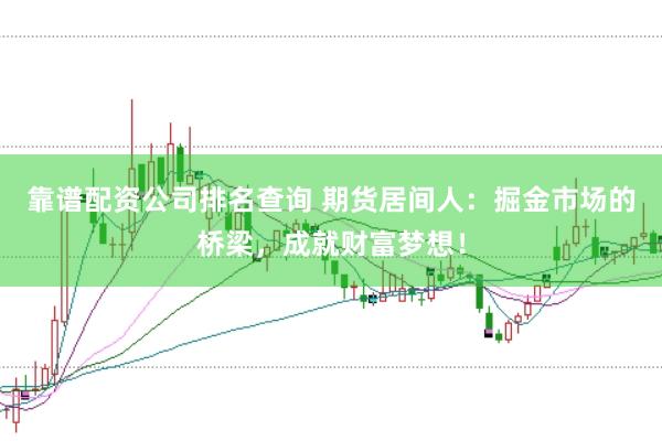 靠谱配资公司排名查询 期货居间人：掘金市场的桥梁，成就财富梦想！