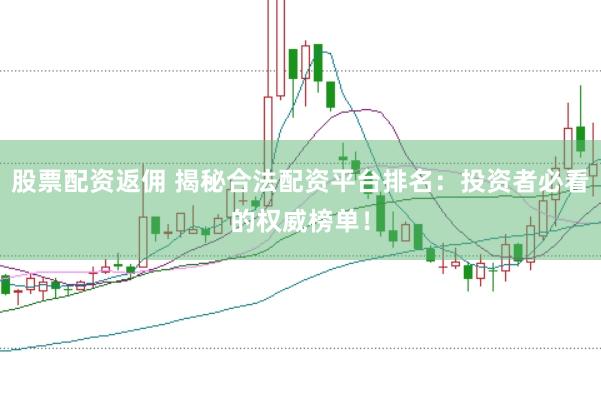 股票配资返佣 揭秘合法配资平台排名：投资者必看的权威榜单！