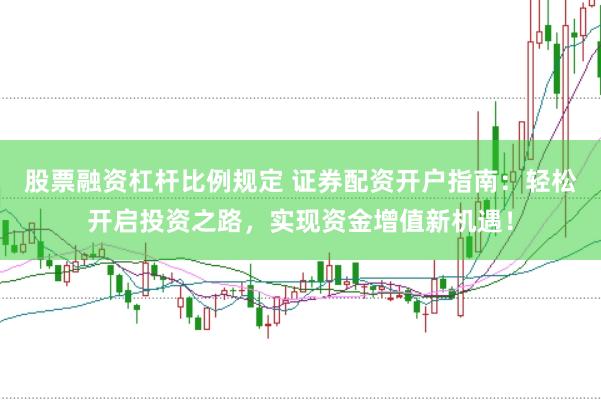 股票融资杠杆比例规定 证券配资开户指南：轻松开启投资之路，实现资金增值新机遇！