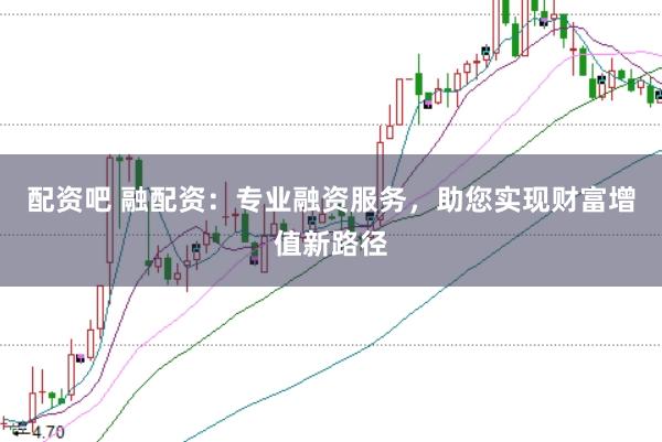 配资吧 融配资：专业融资服务，助您实现财富增值新路径
