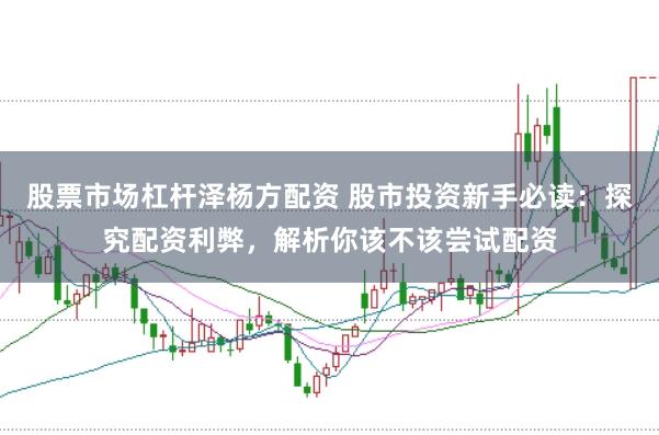股票市场杠杆泽杨方配资 股市投资新手必读：探究配资利弊，解析你该不该尝试配资