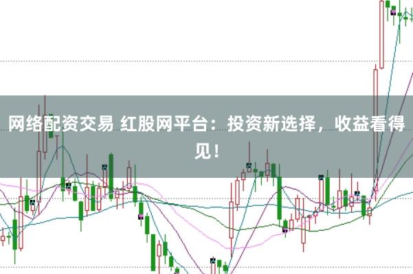 网络配资交易 红股网平台：投资新选择，收益看得见！