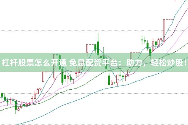 杠杆股票怎么开通 免息配资平台：助力，轻松炒股！