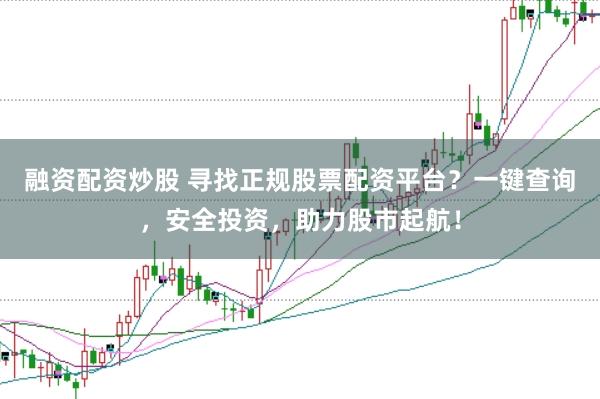 融资配资炒股 寻找正规股票配资平台？一键查询，安全投资，助力股市起航！