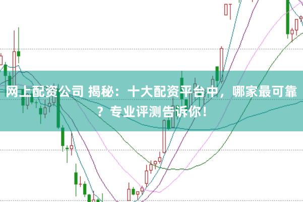 网上配资公司 揭秘：十大配资平台中，哪家最可靠？专业评测告诉你！