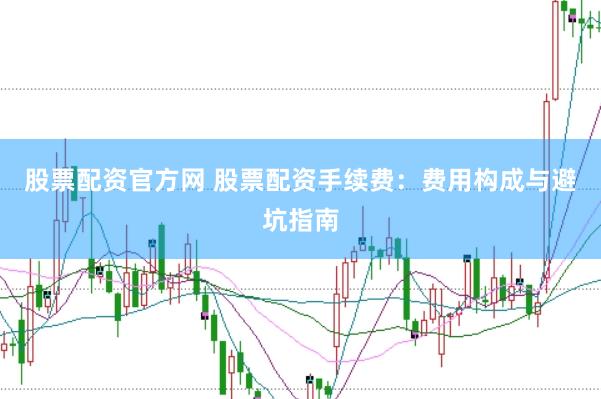 股票配资官方网 股票配资手续费：费用构成与避坑指南