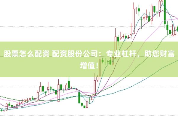股票怎么配资 配资股份公司：专业杠杆，助您财富增值！