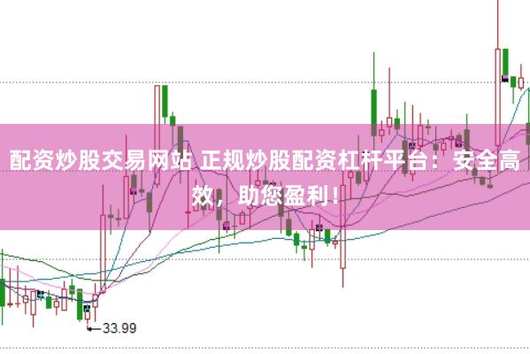 配资炒股交易网站 正规炒股配资杠杆平台：安全高效，助您盈利！