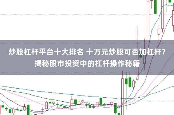 炒股杠杆平台十大排名 十万元炒股可否加杠杆？揭秘股市投资中的杠杆操作秘籍