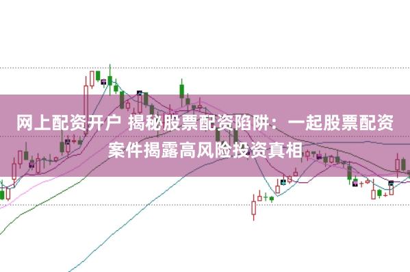 网上配资开户 揭秘股票配资陷阱：一起股票配资案件揭露高风险投资真相
