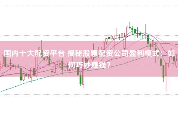 国内十大配资平台 揭秘股票配资公司盈利模式：如何巧妙赚钱？