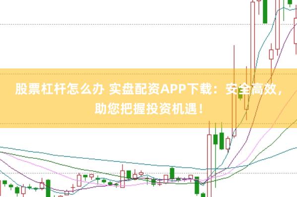 股票杠杆怎么办 实盘配资APP下载：安全高效，助您把握投资机遇！