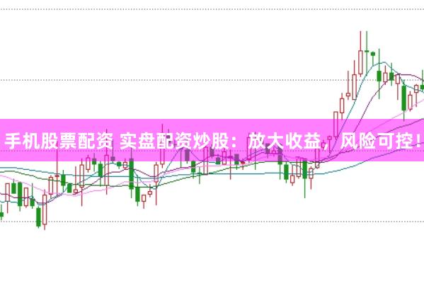 手机股票配资 实盘配资炒股：放大收益，风险可控！