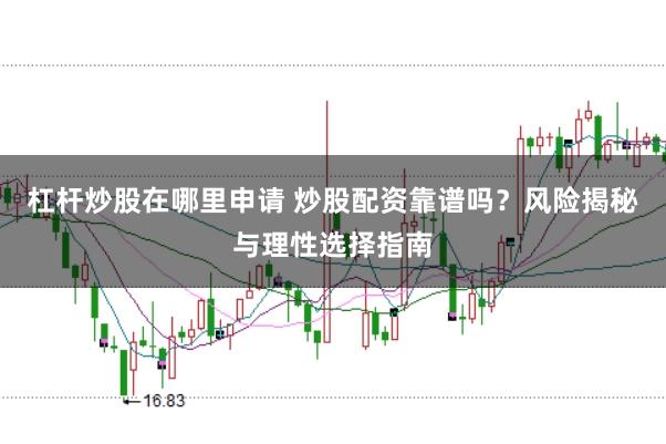 杠杆炒股在哪里申请 炒股配资靠谱吗？风险揭秘与理性选择指南