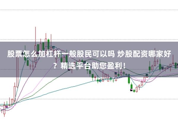 股票怎么加杠杆一般股民可以吗 炒股配资哪家好？精选平台助您盈利！