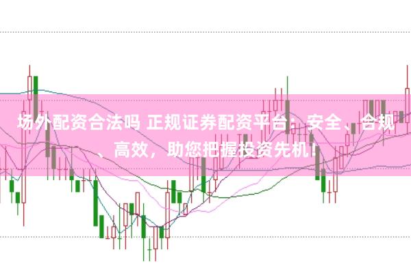 场外配资合法吗 正规证券配资平台：安全、合规、高效，助您把握投资先机！