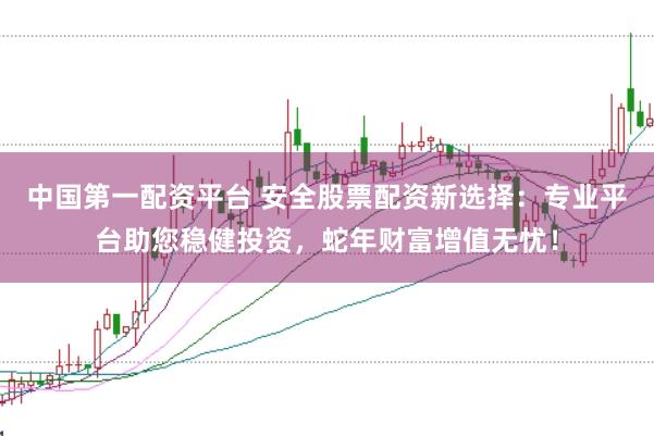 中国第一配资平台 安全股票配资新选择：专业平台助您稳健投资，蛇年财富增值无忧！