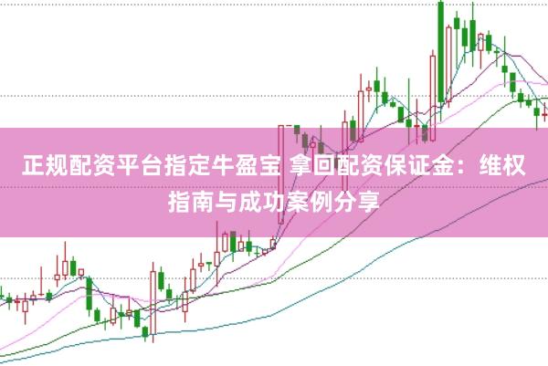 正规配资平台指定牛盈宝 拿回配资保证金：维权指南与成功案例分享