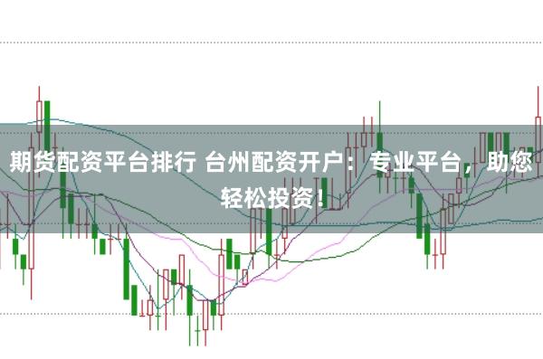 期货配资平台排行 台州配资开户：专业平台，助您轻松投资！