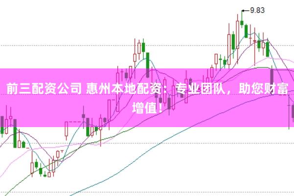 前三配资公司 惠州本地配资：专业团队，助您财富增值！
