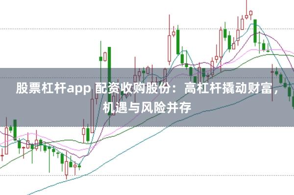 股票杠杆app 配资收购股份：高杠杆撬动财富，机遇与风险并存
