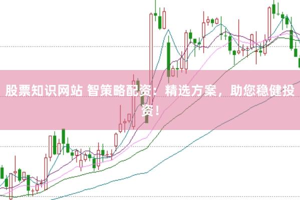 股票知识网站 智策略配资：精选方案，助您稳健投资！