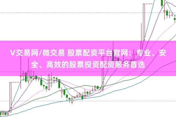 V交易网/微交易 股票配资平台官网：专业、安全、高效的股票投资配资服务首选