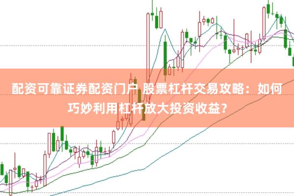 配资可靠证券配资门户 股票杠杆交易攻略：如何巧妙利用杠杆放大投资收益？