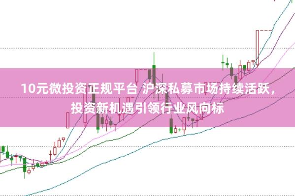 10元微投资正规平台 沪深私募市场持续活跃，投资新机遇引领行业风向标