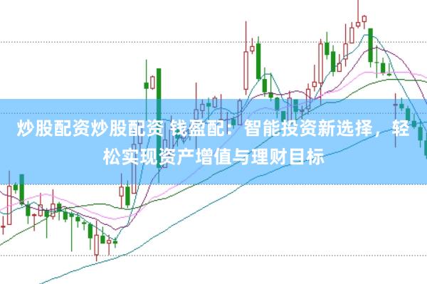 炒股配资炒股配资 钱盈配：智能投资新选择，轻松实现资产增值与理财目标