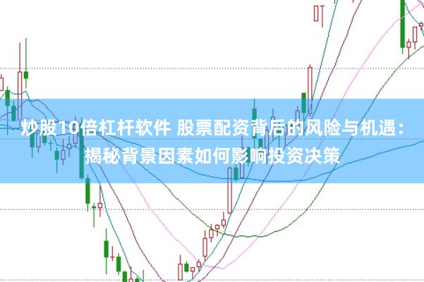 炒股10倍杠杆软件 股票配资背后的风险与机遇：揭秘背景因素如何影响投资决策