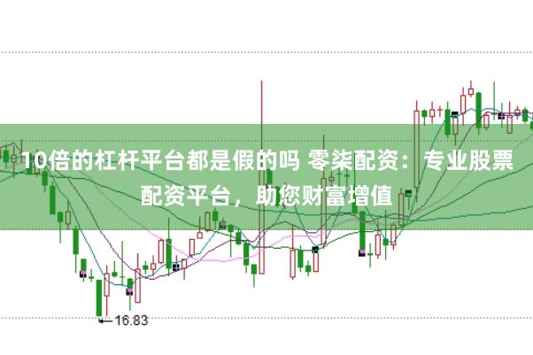 10倍的杠杆平台都是假的吗 零柒配资：专业股票配资平台，助您财富增值