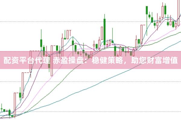 配资平台代理 赤盈操盘：稳健策略，助您财富增值