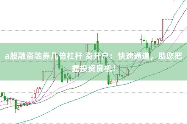 a股融资融券几倍杠杆 资开户：快速通道，助您把握投资良机！