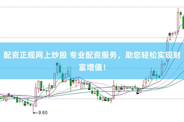 配资正规网上炒股 专业配资服务，助您轻松实现财富增值！