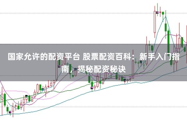 国家允许的配资平台 股票配资百科：新手入门指南，揭秘配资秘诀