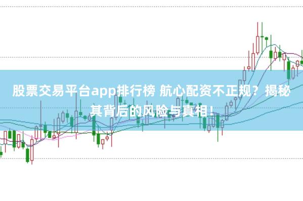 股票交易平台app排行榜 航心配资不正规？揭秘其背后的风险与真相！