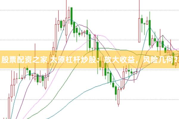 股票配资之家 太原杠杆炒股：放大收益，风险几何？